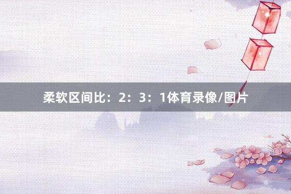 柔软区间比：2：3：1体育录像/图片