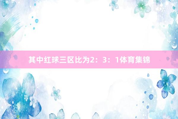 其中红球三区比为2：3：1体育集锦