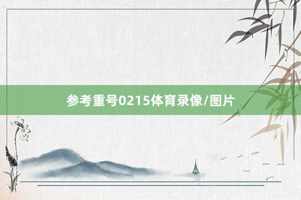 参考重号0215体育录像/图片
