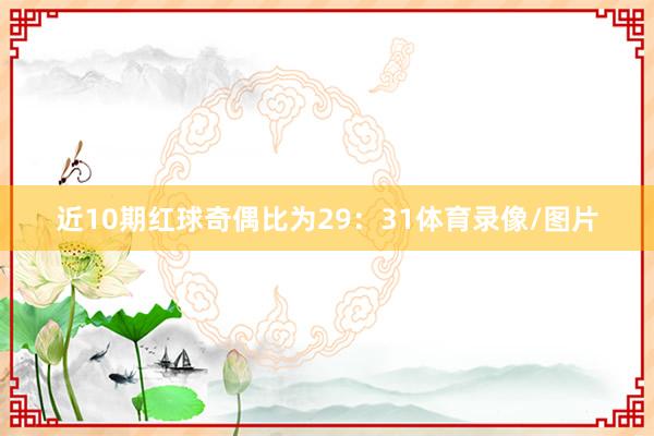 近10期红球奇偶比为29：31体育录像/图片