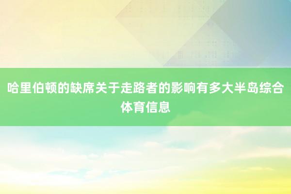 哈里伯顿的缺席关于走路者的影响有多大半岛综合体育信息