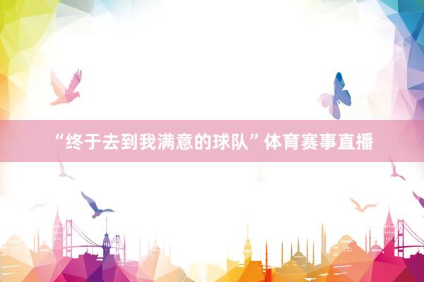 “终于去到我满意的球队”体育赛事直播