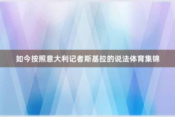 如今按照意大利记者斯基拉的说法体育集锦