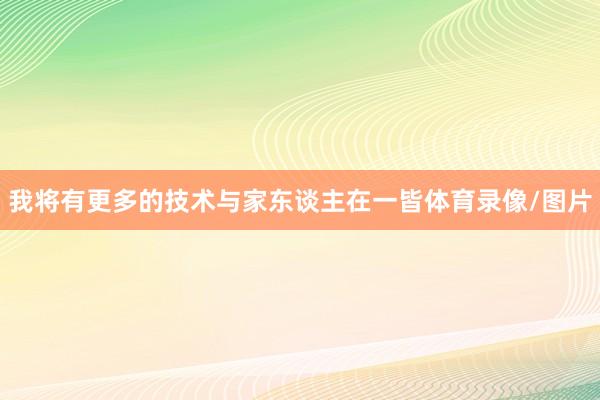 我将有更多的技术与家东谈主在一皆体育录像/图片