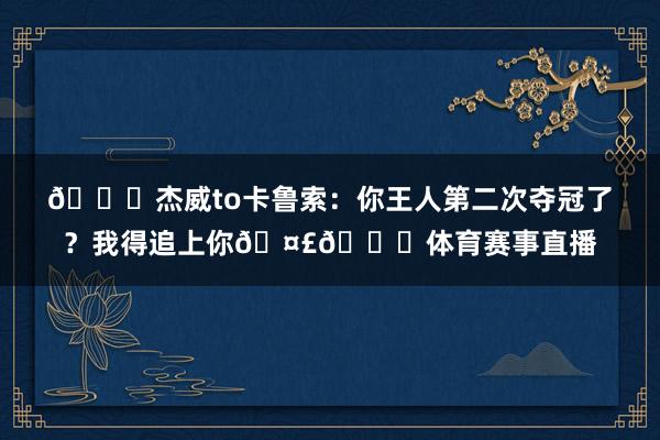 😂杰威to卡鲁索：你王人第二次夺冠了？我得追上你🤣😎体育赛事直播