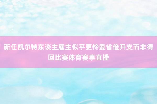新任凯尔特东谈主雇主似乎更怜爱省俭开支而非得回比赛体育赛事直播