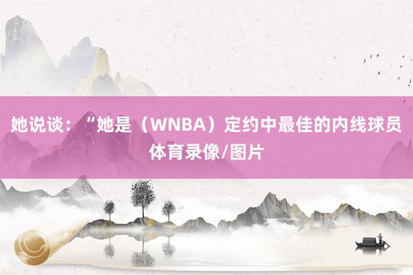 她说谈：“她是（WNBA）定约中最佳的内线球员体育录像/图片