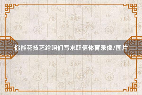 你能花技艺给咱们写求职信体育录像/图片