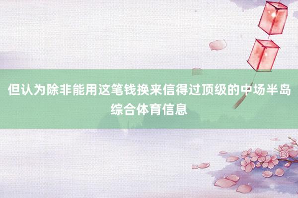 但认为除非能用这笔钱换来信得过顶级的中场半岛综合体育信息
