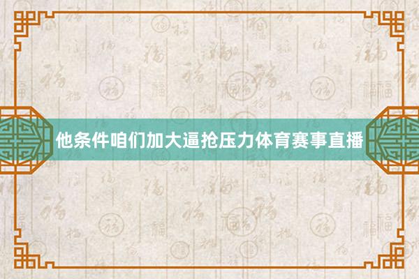 他条件咱们加大逼抢压力体育赛事直播