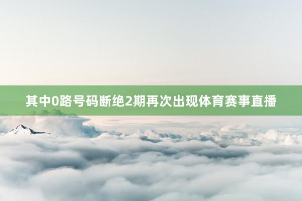 其中0路号码断绝2期再次出现体育赛事直播