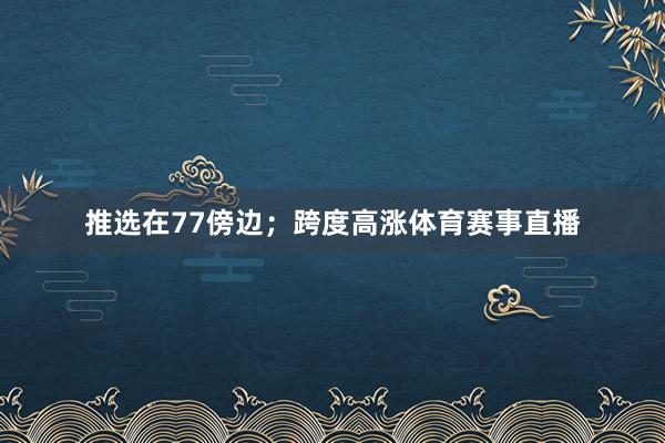 推选在77傍边；跨度高涨体育赛事直播