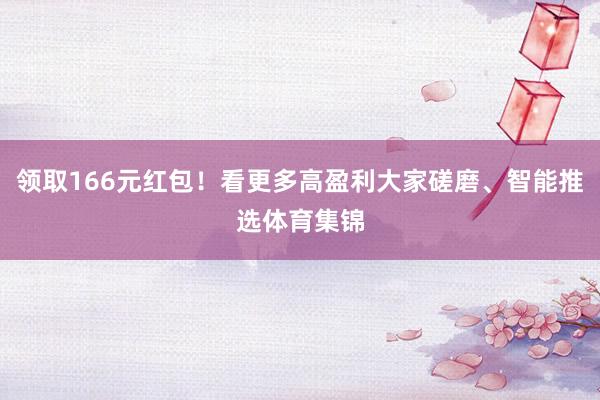 领取166元红包！看更多高盈利大家磋磨、智能推选体育集锦