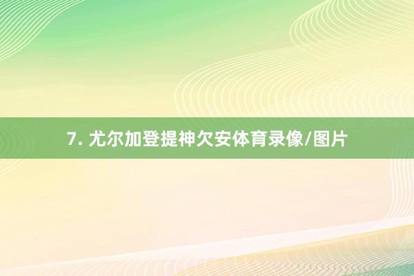 7. 尤尔加登提神欠安体育录像/图片