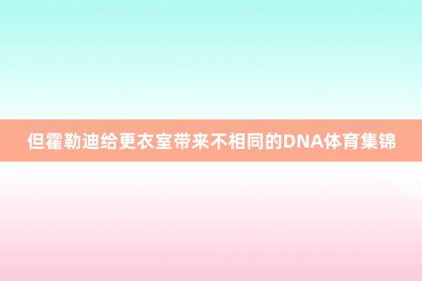 但霍勒迪给更衣室带来不相同的DNA体育集锦