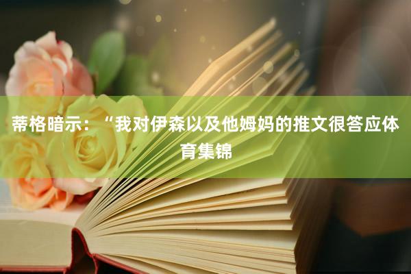 蒂格暗示：“我对伊森以及他姆妈的推文很答应体育集锦