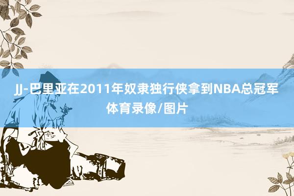 JJ-巴里亚在2011年奴隶独行侠拿到NBA总冠军体育录像/图片