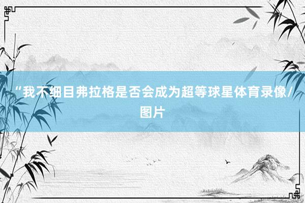 “我不细目弗拉格是否会成为超等球星体育录像/图片