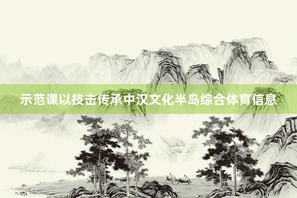 示范课以技击传承中汉文化半岛综合体育信息