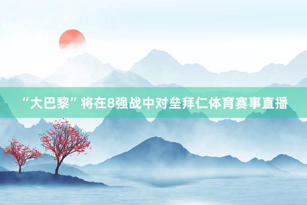 “大巴黎”将在8强战中对垒拜仁体育赛事直播