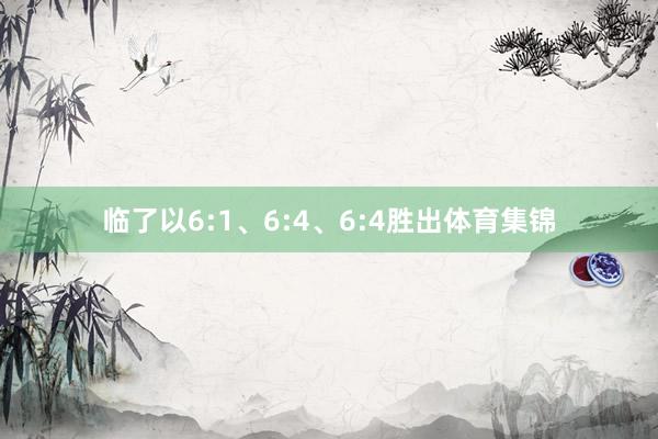 临了以6:1、6:4、6:4胜出体育集锦