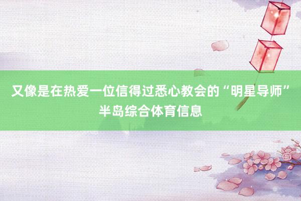 又像是在热爱一位信得过悉心教会的“明星导师”半岛综合体育信息