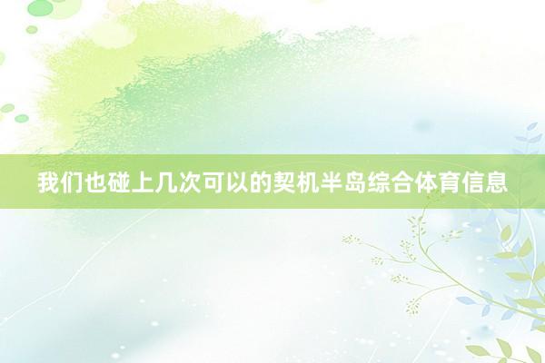 我们也碰上几次可以的契机半岛综合体育信息
