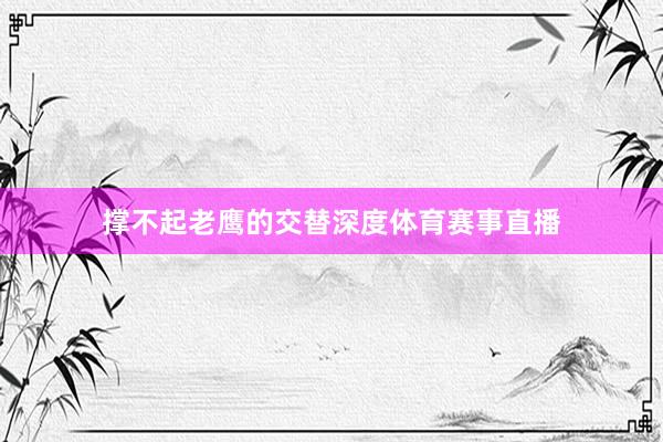撑不起老鹰的交替深度体育赛事直播