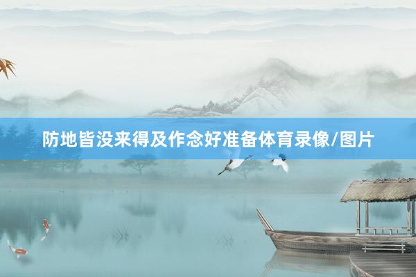 防地皆没来得及作念好准备体育录像/图片