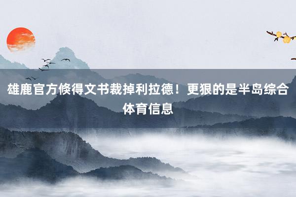 雄鹿官方倏得文书裁掉利拉德！更狠的是半岛综合体育信息
