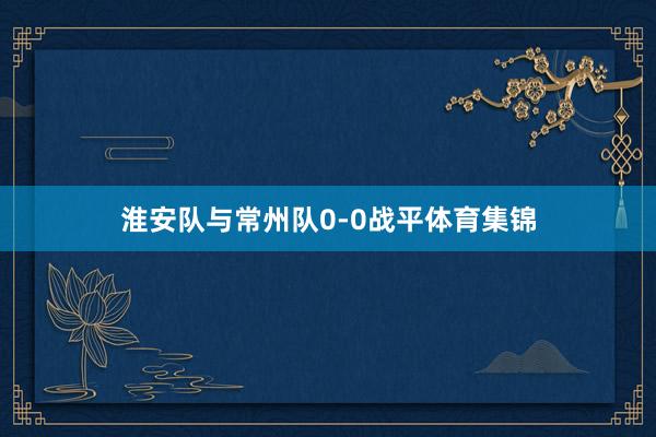 淮安队与常州队0-0战平体育集锦