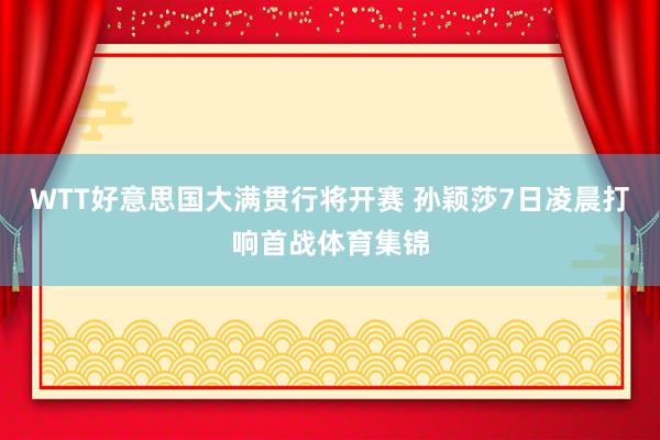 WTT好意思国大满贯行将开赛 孙颖莎7日凌晨打响首战体育集锦