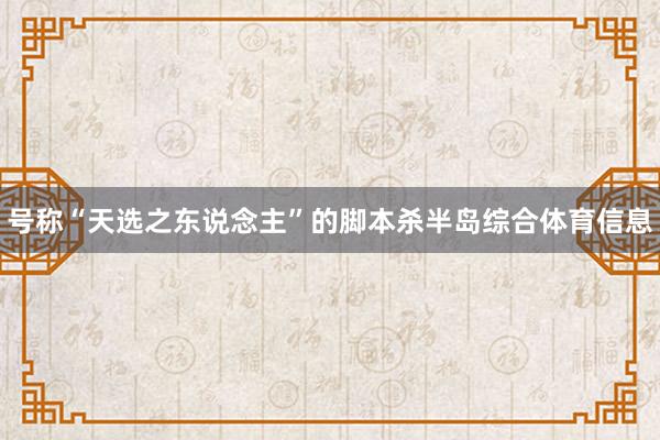 号称“天选之东说念主”的脚本杀半岛综合体育信息