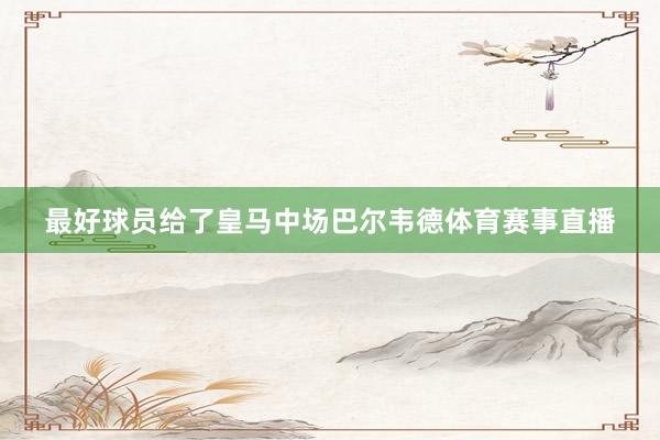 最好球员给了皇马中场巴尔韦德体育赛事直播