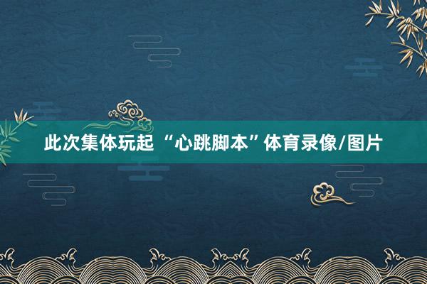 此次集体玩起 “心跳脚本”体育录像/图片