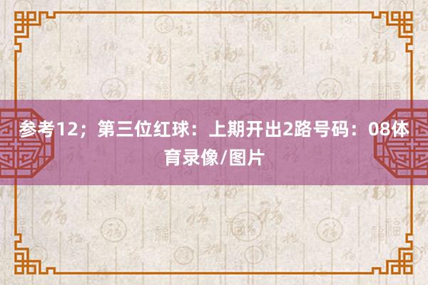 参考12；　　第三位红球：上期开出2路号码：08体育录像/图片