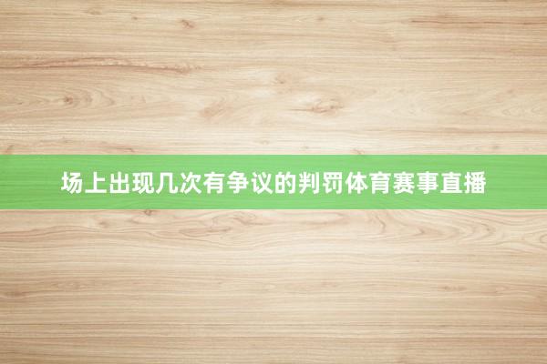 场上出现几次有争议的判罚体育赛事直播