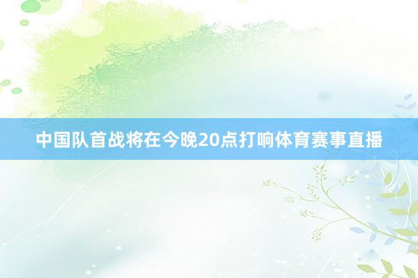 中国队首战将在今晚20点打响体育赛事直播