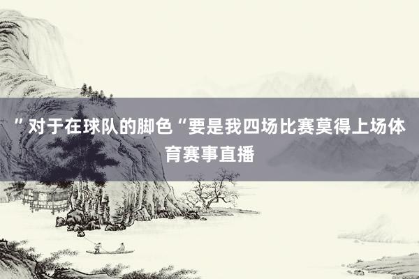 ”对于在球队的脚色“要是我四场比赛莫得上场体育赛事直播