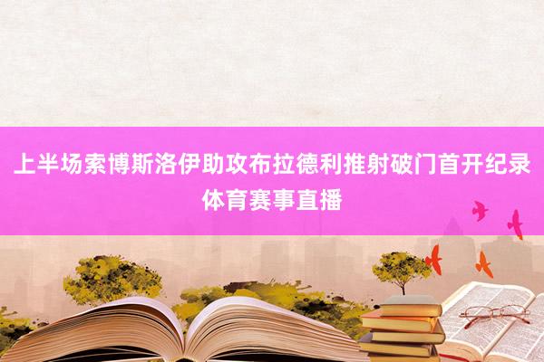 上半场索博斯洛伊助攻布拉德利推射破门首开纪录体育赛事直播
