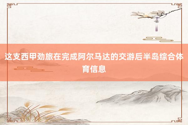 这支西甲劲旅在完成阿尔马达的交游后半岛综合体育信息