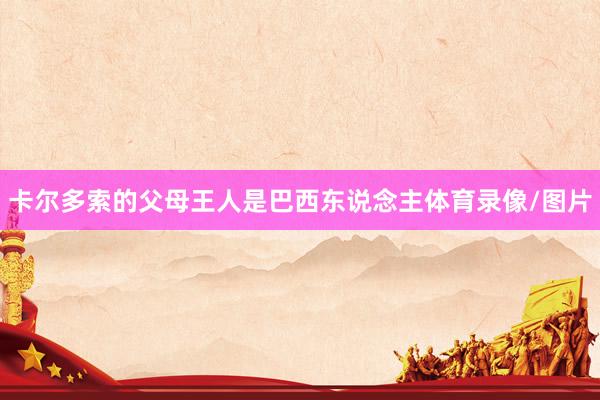卡尔多索的父母王人是巴西东说念主体育录像/图片