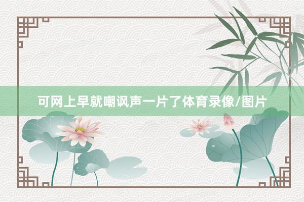 可网上早就嘲讽声一片了体育录像/图片