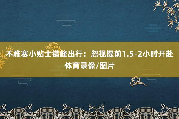 不雅赛小贴士错峰出行：忽视提前1.5-2小时开赴体育录像/图片