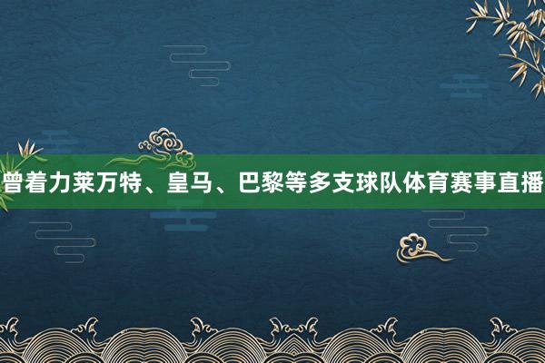 曾着力莱万特、皇马、巴黎等多支球队体育赛事直播