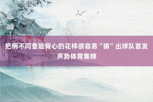把柄不同查验背心的花样很容易“猜”出球队首发声势体育集锦