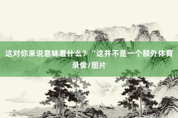 这对你来说意味着什么？“这并不是一个额外体育录像/图片