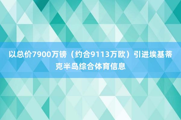 以总价7900万镑（约合9113万欧）引进埃基蒂克半岛综合体育信息