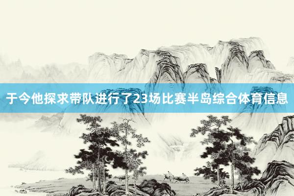 于今他探求带队进行了23场比赛半岛综合体育信息