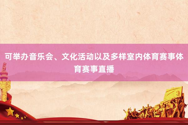 可举办音乐会、文化活动以及多样室内体育赛事体育赛事直播
